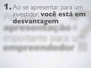 1. Ao se apresentar para um
   investidor, você está em
   desvantagem
 
