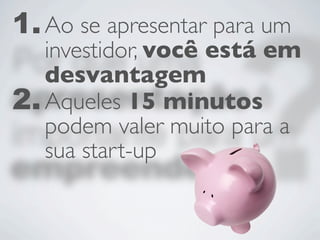 1. Ao se apresentar para um
   investidor, você está em
   desvantagem
2. Aqueles 15 minutos
   podem valer muito para a
   sua start-up
 