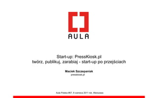 Start-up: PressKiosk.pl
twórz, publikuj, zarabiaj - start-up po przej!ciach

                     Maciek Szczepaniak
                           presskiosk.pl




             Aula Polska #67, 9 czerwca 2011 rok, Warszawa
 