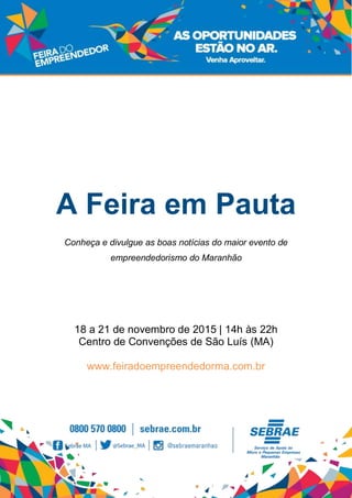 A Feira em Pauta
Conheça e divulgue as boas notícias do maior evento de
empreendedorismo do Maranhão
18 a 21 de novembro de 2015 | 14h às 22h
Centro de Convenções de São Luís (MA)
www.feiradoempreendedorma.com.br
 