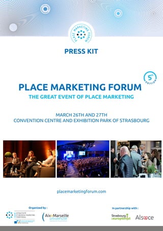 COLLA
BORer
ÉC
HANGE
R
A NI M
E
ÉCO
U T E R
PRESS KIT
PLACE MARKETING FORUM
THE GREAT EVENT OF PLACE MARKETING
MARCH 26TH AND 27TH
CONVENTION CENTRE AND EXHIBITION PARK OF STRASBOURG
placemarketingforum.com
th
Organized by : In partnership with :
 