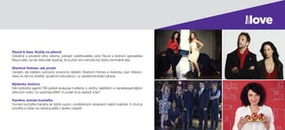 Rizzoli & Isles: Vraždy na pitevně
Odvážné a půvabné ženy zákona, policejní vyšetřovatelka Jane Rizzoli a forenzní specialistka
Maura Isles, se tak dokonale doplňují, že si před nimi nemůže být žádný kriminálník jistý.
Sherlock Holmes: Jak prosté
Geniální, ale trablemi sužovaný soukromý detektiv Sherlock Holmes a doktorka Joan Watson,
která na něj má dohlížet, společně rozlousknou i ty největší kriminální záhady.
Myšlenky zločince
Elitní jednotka agentů FBI pečlivě analyzuje myšlenky a zločiny nejtěžších a nejnebezpečnějších
sériových vrahů. Co spáchají příště? A podaří se je zastavit včas?
Karolína, domácí kuchařka
Domácí kuchařka Karolína se dobře vyzná v osvědčených receptech našich babiček. S chutí je
provětrá a vůbec se nebojí je ještě o špetku vylepšit.
 