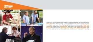 V lednu 2017 vstoupila Televize Prima oficiálně na slovenský televizní trh, kde mohou díky kanálu
Prima PLUS diváci sledovat novinky z produkce FTV Prima nebo vybrané archivní programy.
I  na  podzim bude kanál Prima PLUS přinášet divákům premiérové seriály Ohnivý kuře,
Modrý kód, ale také novinku Kapitán Exner. Velké oblibě se na Slovensku těší i Show Jana
Krause nebo hobby magazíny Vychytávky Ládi Hrušky a VÁŠ PRIMA RECEPTÁŘ, které
společně s dalšími pořady uvidí diváci na Slovensku současně s premiérami v České republice.
 