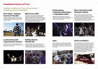 20 21
Na Broadway
s Adamem Plachetkou
– Impossible Dream
Přehlídka muzikálových skvostů z děl klasických
i současných s Adamem Plachetkou v hlavní roli. Slavné
melodie z My Fair Lady, Bídníků či Fantoma opery
v podání české operní superstar.
Gianni Schicchi podle
Woodyho Allena
Plácido Domingo v titulní roli Pucciniho komické
zpěvohry v operní režii Woodyho Allena z Opery
v Los Angeles. Původní děj se odehrává ve Florencii ve
14. století a je inspirován Peklem Danta Alighieriho.
V režii Woodyho Allena je příběh přemístěn do
novodobé italské domácnosti, kde se všichni překřikují
a vášnivě diskutují o vidině tučného dědictví.
Jelen
Koncert kapely Jelen v ostravském klubu Garage je
součástí speciálního vánočního turné skupiny, která
takto v prosinci odehraje jen pět vystoupení. K sobě
si kapela pozvala i hosty, jako jsou Anna Marie Tichá či
Jana Kirschner.
Pocta muzikálům
Český muzikálový boom odstartovala inscenace Bídníků
z roku 1992 podle předlohy francouzského velikána
Victora Huga. K tomuto rozmachu se brzy nato připojily
i počiny jako Dracula, Jesus Christ Superstar, Fantom
opery nebo Johanka z Arku. To nejlepší z nejlepšího na
české muzikálové scéně oslavil galakoncert 10. října ve
Foru Karlín, na němž zazpívali držitelé cen Thálie
a hosté z pražských i brněnských divadel. Účinkují
Monika Absolonová, Bára Basiková, Hana Holišová,
Michaela Nosková, Jan Kříž a další.
Premiérové Vánoce na ČT art
Pink Floyd – Delicate
Sound of Thunder
Legendární melodie, dechberoucí instrumentální
pasáže, neopakovatelná atmosféra. Rockoví velikáni
oprášili svá slavná alba a sestavili neoposlouchanou
koncertní mozaiku.
Hudební nadílka od ČT art: od rockových
melodií po poctu muzikálům
BBC Proms 2016
Z londýnského Royal Albert Hall Česká televize uvádí
závěrečný koncert nejstaršího a nejrozsáhlejšího
hudebního festivalu na světě. Pod taktovkou finského
šéfdirigenta Sakari Orama, který řídí sbor a orchestr BBC,
účinkuje peruánský hvězdný tenorista Juan Diego Flórez
v dílech Gioacchina Rossiniho, Gaetana Donizettiho,
Jacquese Offenbacha a dalších skladatelů.
Luciano Pavarotti:
Vzpomínkový koncert
Plácido Domingo, José Carreras, Angela Gheorghiu,
Vittorio Grigolo, Francesco Meli či Eros Ramazotti uctívají
Pavarottiho v Arena di Verona.
Rolling Stones:
Olé Olé Olé
Unikátní britský dokument z turné legendární kapely
napříč Jižní Amerikou přinese pohled do zákulisí
a hotelových pokojů, předkoncertní rituály členů kapely
a magickou atmosféru latinskoamerického kontinentu.
 