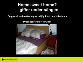 Home sweet home? – gifter under sängen En global undersökning av miljögifter i hushållsdamm Presskonferens 14/9 2011 