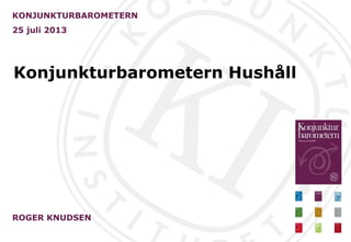 Konjunkturbarometern Hushåll
KONJUNKTURBAROMETERN
25 juli 2013
ROGER KNUDSEN
 