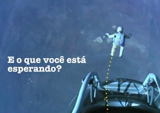 E o que você está
esperando?
 