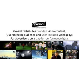 Goviral distributes branded video content,
Guaranteeing audience and user initiated video plays
  For advertisers on a pay-for-performance basis
 