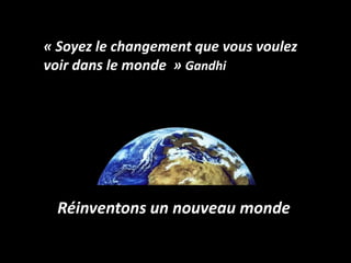 « Soyez le changement que vous voulez
voir dans le monde » Gandhi




  Réinventons un nouveau monde
 