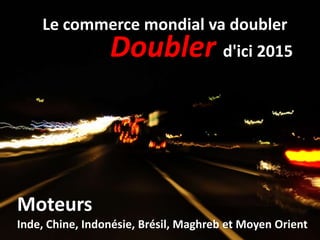 Le commerce mondial va doubler
                 Doubler d'ici 2015



Moteurs
Inde, Chine, Indonésie, Brésil, Maghreb et Moyen Orient
 
