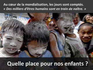Au cœur de la mondialisation, les jours sont comptés.
« Des milliers d’êtres humains sont en train de naître. »




  Quelle place pour nos enfants ?
 