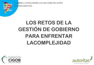 LOS RETOS DE LA
GESTIÓN DE GOBIERNO
PARA ENFRENTAR
LACOMPLEJIDAD
CUMBRE LATINOAMERICANA DE COMUNICACIÓN
GUBERNAMENTAL
 