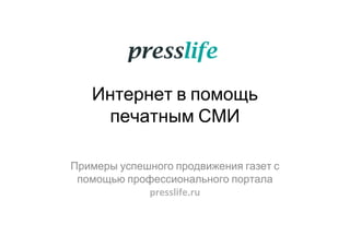 Интернет в помощь
печатным СМИ
Примеры успешного продвижения газет с
помощью профессионального портала
presslife.ru
 