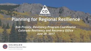 Planning for Regional Resilience
Rob Pressly, Resiliency Program Coordinator
Colorado Resiliency and Recovery Office
June 28, 2017
 