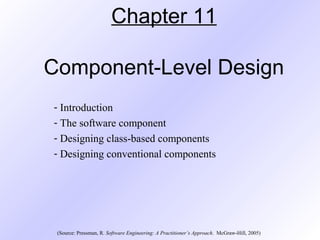 Chapter 11
Component-Level Design
- Introduction
- The software component
- Designing class-based components
- Designing conventional components

(Source: Pressman, R. Software Engineering: A Practitioner’s Approach. McGraw-Hill, 2005)

 