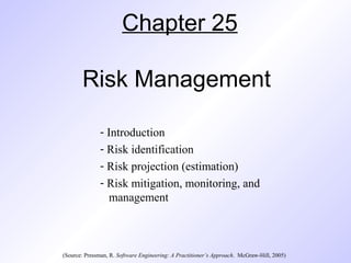 Chapter 25
Risk Management
- Introduction
- Risk identification
- Risk projection (estimation)
- Risk mitigation, monitoring, and
management
(Source: Pressman, R. Software Engineering: A Practitioner’s Approach. McGraw-Hill, 2005)
 