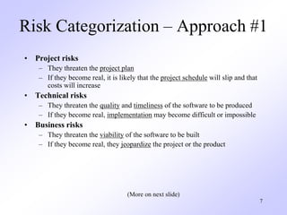 7
Risk Categorization – Approach #1
• Project risks
– They threaten the project plan
– If they become real, it is likely t...