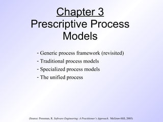 Chapter 3
 Prescriptive Process
       Models
      - Generic process framework (revisited)
      - Traditional process models
      - Specialized process models
      - The unified process




(Source: Pressman, R. Software Engineering: A Practitioner’s Approach. McGraw-Hill, 2005)
 