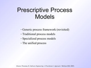 Prescriptive Process
Models
- Generic process framework (revisited)
- Traditional process models
- Specialized process models
- The unified process
(Source: Pressman, R. Software Engineering: A Practitioner’s Approach. McGraw-Hill, 2005)
 
