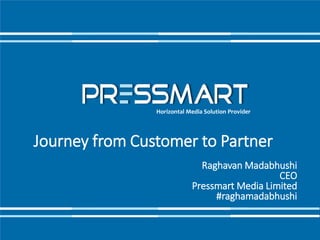 Horizontal Media Solution Provider
Journey from Customer to Partner
Raghavan Madabhushi
CEO
Pressmart Media Limited
#raghamadabhushi
 
