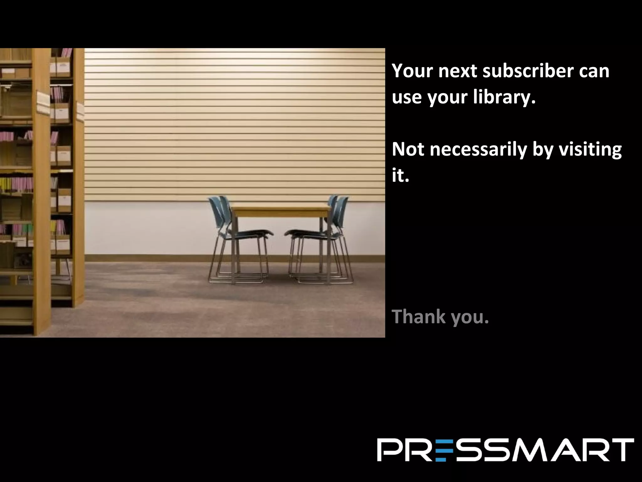 Your next subscriber can use your library. Not necessarily by visiting it. Thank you. 