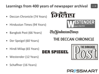 Learnings from 400 years of newspaper archival Deccan Chronicle (74 Years) Hindustan Times (94 Years) Bangkok Post (66 Years) Der Speigel (60 Years) Hindi Milap (65 Years) Westender (12 Years) Schaffner (16 Years) 