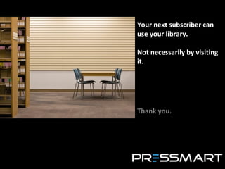Your next subscriber can use your library. Not necessarily by visiting it. Thank you. 