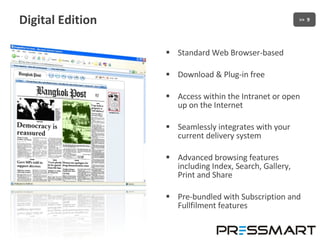 Digital Edition Standard Web Browser-based Download & Plug-in free Access within the Intranet or open up on the Internet Seamlessly integrates with your current delivery system Advanced browsing features including Index, Search, Gallery, Print and Share Pre-bundled with Subscription and Fullfilment features 
