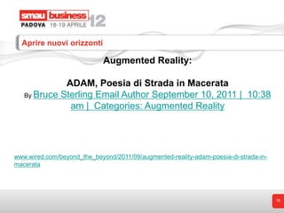 Aprire nuovi orizzonti

                             Augmented Reality:

             ADAM, Poesia di Strada in Macerata
   By Bruce Sterling Email Author September 10, 2011 | 10:38
              am | Categories: Augmented Reality




www.wired.com/beyond_the_beyond/2011/09/augmented-reality-adam-poesia-di-strada-in-
macerata




                                                                                      16
 