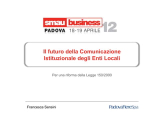Il futuro della Comunicazione
         Istituzionale degli Enti Locali

              Per una riforma della Legge 150/2000




Francesca Sensini
 