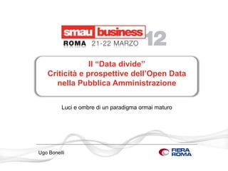 Il “Data divide”
   Criticità e prospettive dell’Open Data
     nella Pubblica Amministrazione

         Luci e ombre di un paradigma ormai maturo




Ugo Bonelli
 