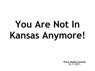 You Are Not In Kansas Anymore! Press Media Summit 16.11.2011. 
