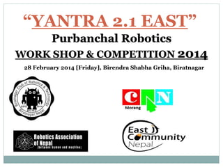 “YANTRA 2.1 EAST”
Purbanchal Robotics
WORK SHOP & COMPETITION 2014
28 February 2014 [Friday], Birendra Shabha Griha, Biratnagar
 