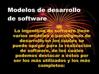 Modelos de desarrollo de software  La ingeniería de software tiene varios modelos o paradigmas de desarrollo en los cuales se puede apoyar para la realización de software, de los cuales podemos destacar a éstos por ser los más utilizados y los más completos:   