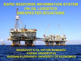 RAPID RESPONSE INFORMATION SYSTEM
ON OIL LOGISTICS
UNEXPECTED SITUATIONS
MOSKOVOY ILYA, VICTOR ROMANOV,
KSENIA GRIGORYEVA
RUSSIAN PLEKHANOV UNIVERSITY OF ECONOMICS
 
