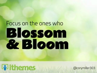 Focus on the ones who

Blossom
& Bloom
                        @corymiller303
 