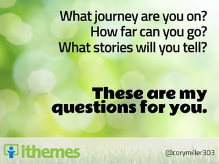 What journey are you on?
    How far can you go?
What stories will you tell?


    These are my
questions for you.

                   @corymiller303
 