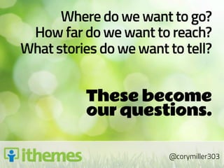 Where do we want to go?
 How far do we want to reach?
What stories do we want to tell?


          These become 
          our questions.

                        @corymiller303
 