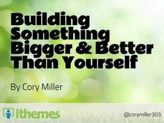 Building
Something
Bigger & Better
Than Yourself
By Cory Miller

                 @corymiller303
 