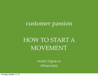 customer  passion
HOW  TO  START  A  
MOVEMENT
Maria Ogneva
@themaria
Thursday, October 17, 13

 