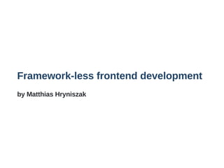 Framework­less frontend development
by Matthias Hryniszak
 