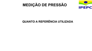 QUANTO A REFERÊNCIA UTILIZADA
MEDIÇÃO DE PRESSÃO
 