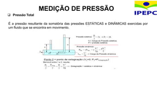 MEDIÇÃO DE PRESSÃO
 Pressão Total
É a pressão resultante da somatória das pressões ESTÁTICAS e DINÂMICAS exercidas por
um fluido que se encontra em movimento.
 