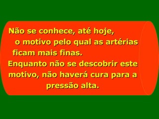 Não se conhece, até hoje,  o motivo pelo qual as artérias ficam mais finas.  Enquanto não se descobrir este motivo, não haverá cura para a pressão alta. 