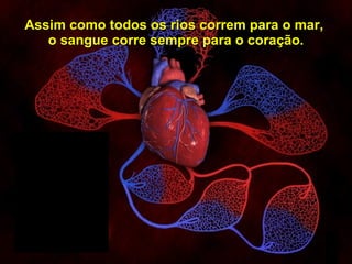 14 Assim como todos os rios correm para o mar,  o sangue corre sempre para o coração. 