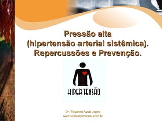 Dr. Eduardo Ayub Lopes
www.vipfisiopersonal.com.br
Pressão altaPressão alta
(hipertensão arterial sistêmica).(hipertensão arterial sistêmica).
Repercussões e Prevenção.Repercussões e Prevenção.
 