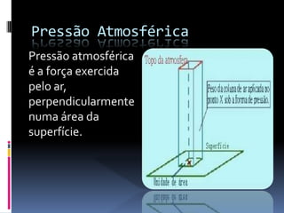 Pressão AtmosféricaPressão atmosférica é a força exercida pelo ar, perpendicularmente numa área da superfície.