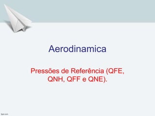 Aerodinamica
Pressões de Referência (QFE,
QNH, QFF e QNE).
 
