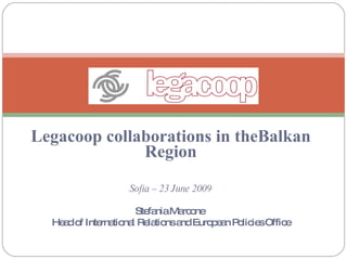 Legacoop collaborations in theBalkan
              Region

                 Sofia – 23 June 2009

                   Ste niaMa o
                      fa    rc ne
  He d o Inte tio l Re tio a Euro e n P lic sOffic
    a f      rna na la ns nd      p a o ie        e
 