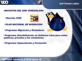 16
16
Ingeniero Rhonald E Rodríguez M
SOFTWARE LIBRE
INICIATIVA DEL EDO VENEZOLANO
•Decreto 3390
•PLAN NACIONAL DE MIGRACI...